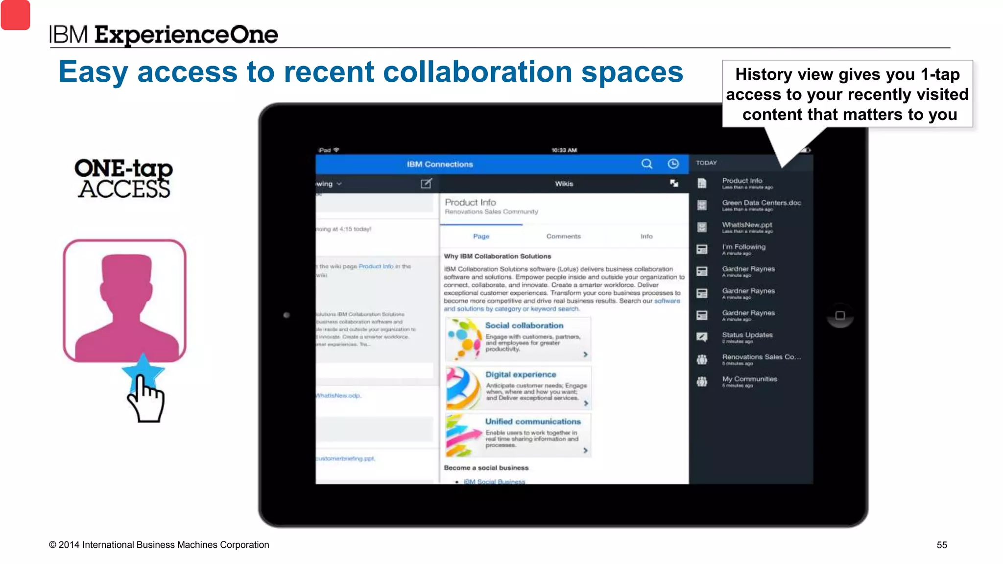 © 2014 International Business Machines Corporation 55
History view gives you 1-tap
access to your recently visited
content that matters to you
Easy access to recent collaboration spaces
 