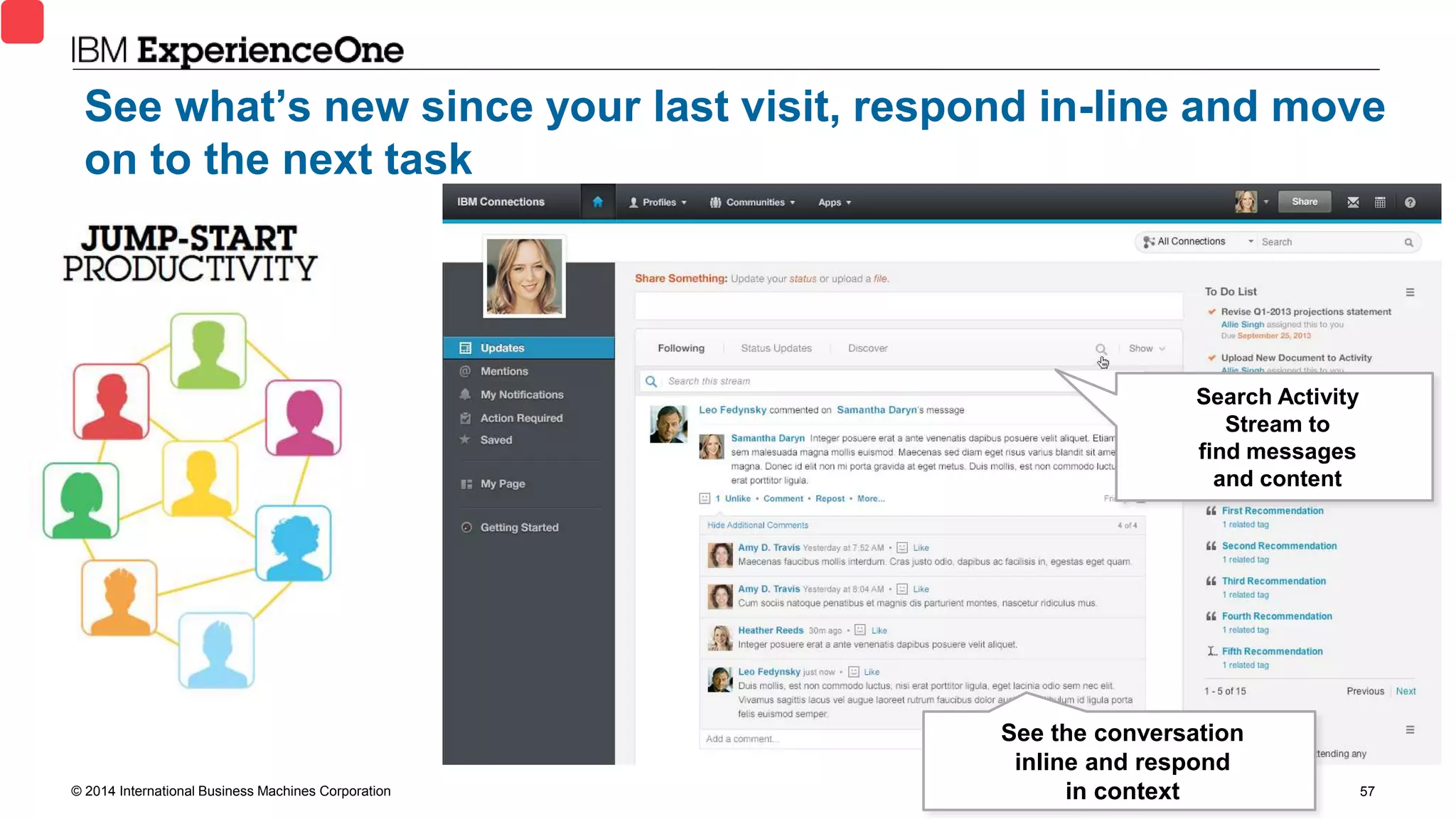 © 2014 International Business Machines Corporation 57
See what’s new since your last visit, respond in-line and move
on to the next task
Search Activity
Stream to
find messages
and content
See the conversation
inline and respond
in context
 