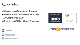 Quick Intro
• Bhuvaneswari Subramani (Bhuvana)
• Director, Software Development, Infor
• AWS Hero since 2019
• Organizer, AWS User Group Bengaluru
https://bhuvana.pro
/bhuvanas
@installjournal
 