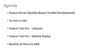 Agenda
• Feature Driven (Quality Boxed, Parallel Development)
• The Role of AWS
• Feature Test Env - Lifecycle
• Feature Test Env – Build & Deploy
• Benefits of Move to AWS
 