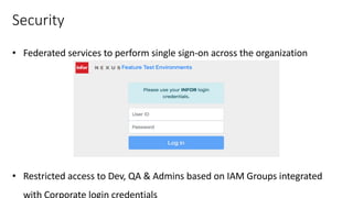 Security
• Federated services to perform single sign-on across the organization
• Restricted access to Dev, QA & Admins based on IAM Groups integrated
with Corporate login credentials
 
