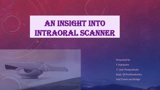 AN INSIGHT INTO
INTRAORAL SCANNER
Presented by
Y. Manjusha
1st
year Postgraduate
Dept. Of Prosthodontics
And Crown and Bridge
 