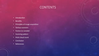 CONTENTS
• Introduction
• Benefits
• Principles of image acquisition
• Various scanners
• Factors to consider
• Scanning pattern
• Point cloud count
• Conclusion
• References
 