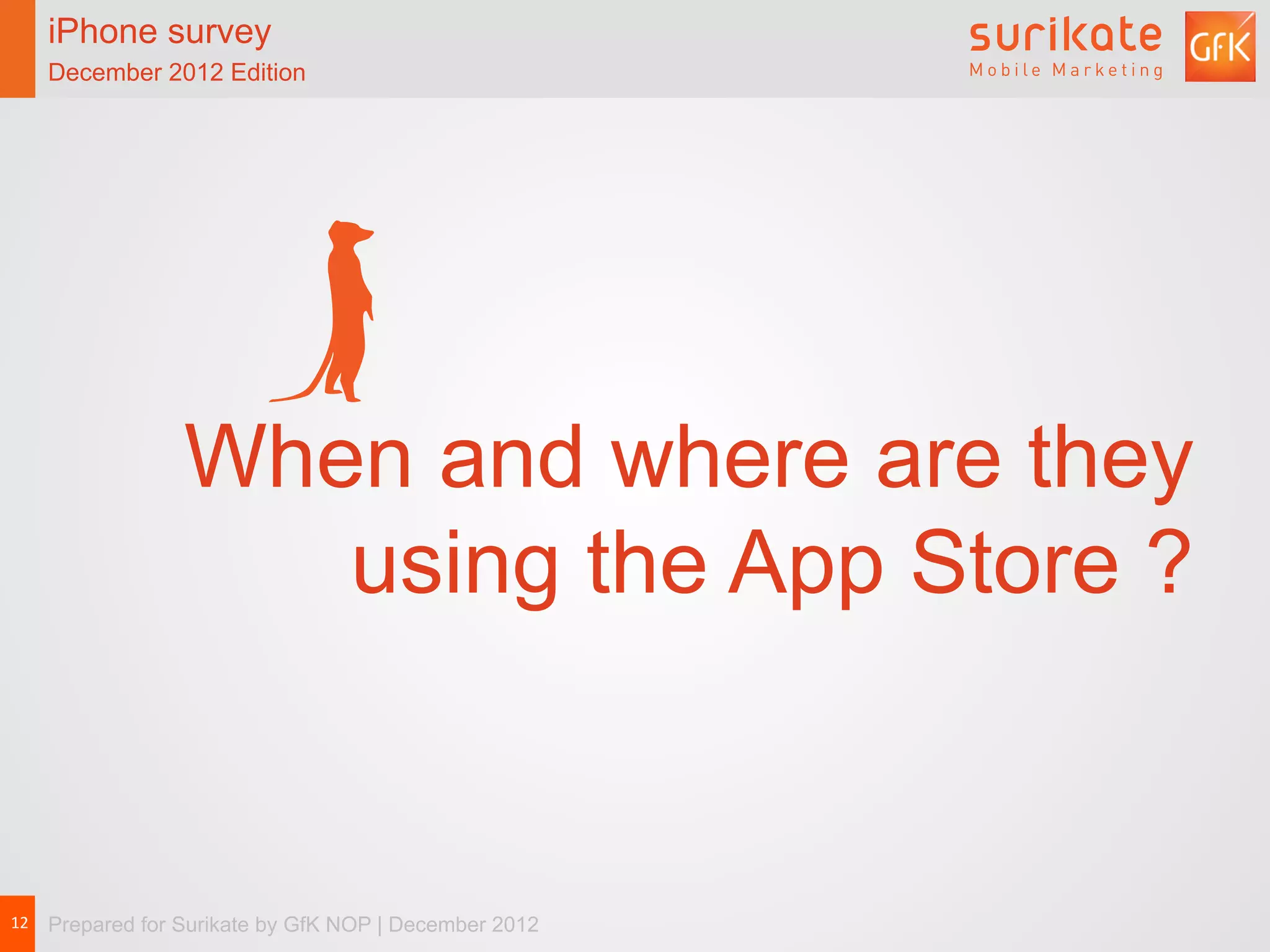 iPhone survey
   December 2012 Edition




                  When and where are they
                     using the App Store ?


12	
   Prepared for Surikate by GfK NOP | December 2012
 