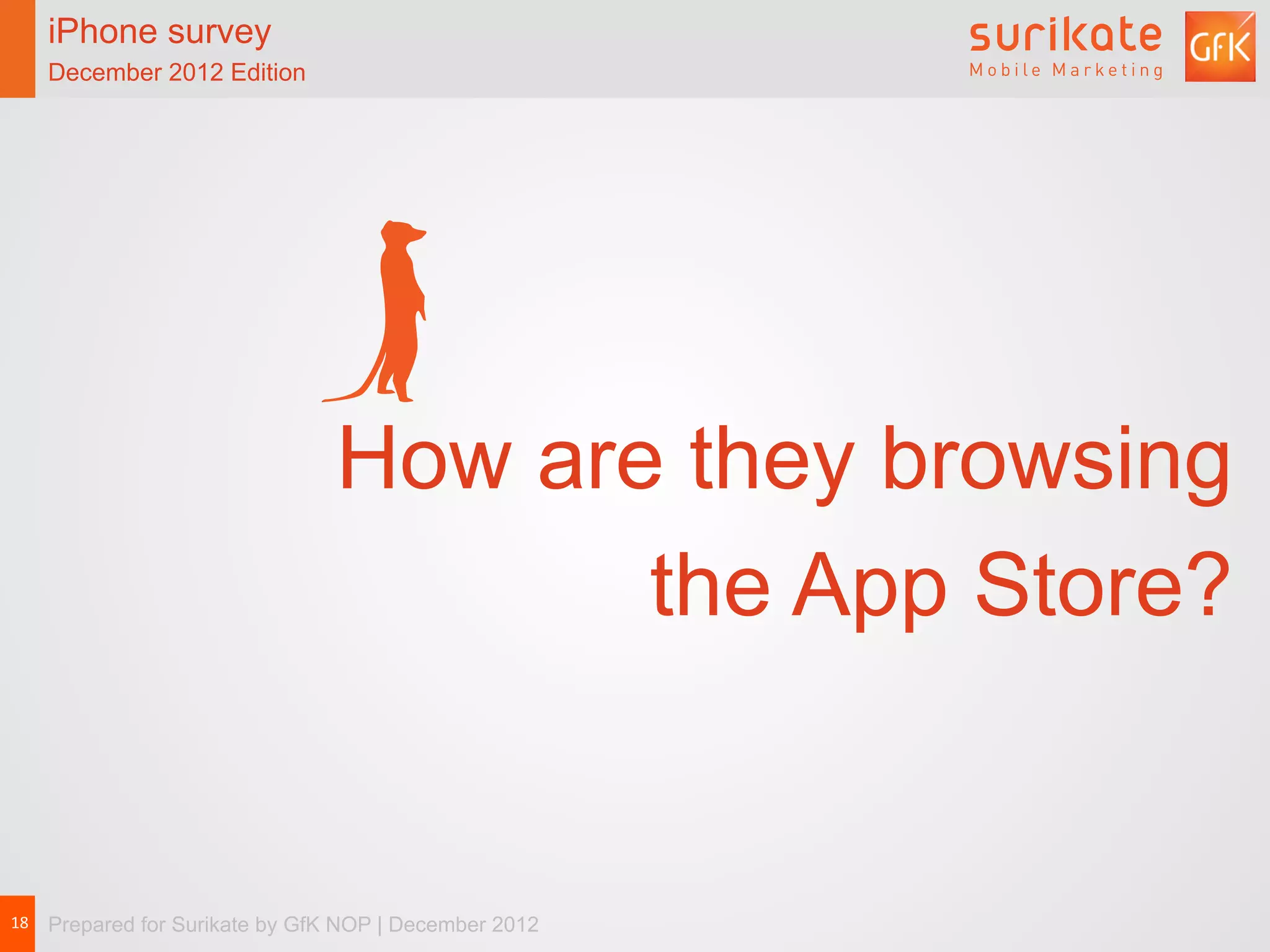 iPhone survey
   December 2012 Edition




                                 How are they browsing
                                        the App Store?


18	
   Prepared for Surikate by GfK NOP | December 2012
 