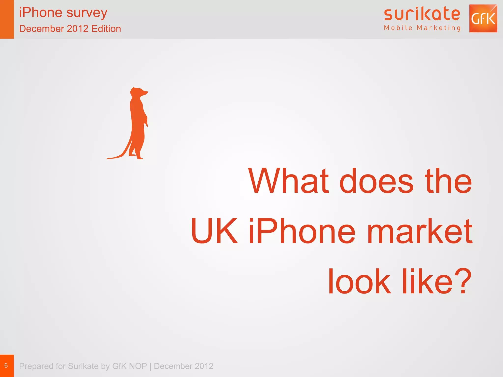 iPhone survey
        December 2012 Edition




                                                     What does the
                                                  UK iPhone market
                                                         look like?

6	
     Prepared for Surikate by GfK NOP | December 2012
 