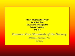 ’What a Wonderful World’
An Insight into
Ney Ferenc Kindergarten
in Eger, Hungary
and the
Common Core Standards of the Nursery
3300 Eger, Ifjúság út 7-9.
Hungary
 