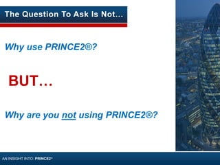 BUT…
Why
are you NOT
using
PRINCE2®?
The Question To Ask Is Not…
Why use PRINCE2®?
Why are you not using PRINCE2®?
AN INSIGHT INTO: PRINCE2®
 