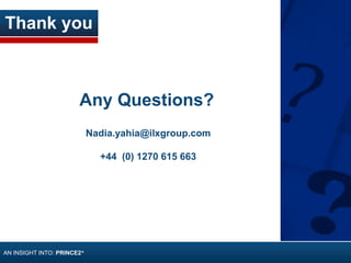 Nadia.yahia@ilxgroup.com
+44 (0) 1270 615 663
Any Questions?
Thank you
AN INSIGHT INTO: PRINCE2®
 