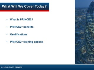 What Will We Cover Today?
• What is PRINCE2?
• PRINCE2® benefits
• Qualifications
• PRINCE2® training options
AN INSIGHT INTO: PRINCE2®
 