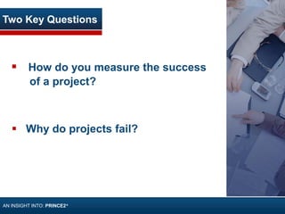 Two Key Questions
 How do you measure the success
of a project?
 Why do projects fail?
AN INSIGHT INTO: PRINCE2®
 