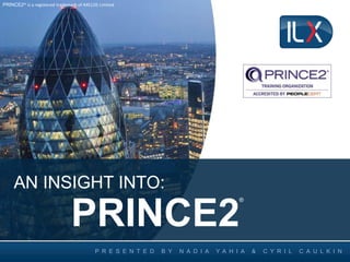 AN INSIGHT INTO:
PRINCE2
®
P R E S E N T E D B Y N A D I A Y A H I A & C Y R I L C A U L K I N
PRINCE2® is a registered trademark of AXELOS Limited
 