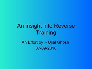 An insight into Reverse Training An Effort by :- Ujjal Ghosh  07-09-2010 