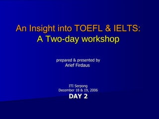 An Insight into TOEFL & IELTS: A Two-day workshop prepared & presented by Arief Firdaus  ITI Serpong December 18 & 19, 2006  DAY 2 