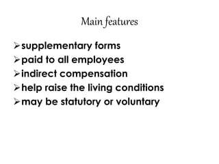 Main features 
supplementary forms 
paid to all employees 
indirect compensation 
help raise the living conditions 
may be statutory or voluntary 
 