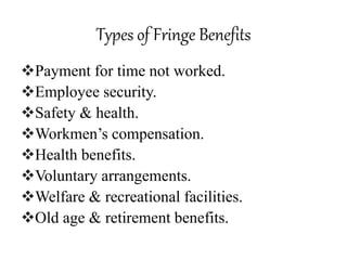 Types of Fringe Benefits 
Payment for time not worked. 
Employee security. 
Safety & health. 
Workmen’s compensation. 
Health benefits. 
Voluntary arrangements. 
Welfare & recreational facilities. 
Old age & retirement benefits. 
 