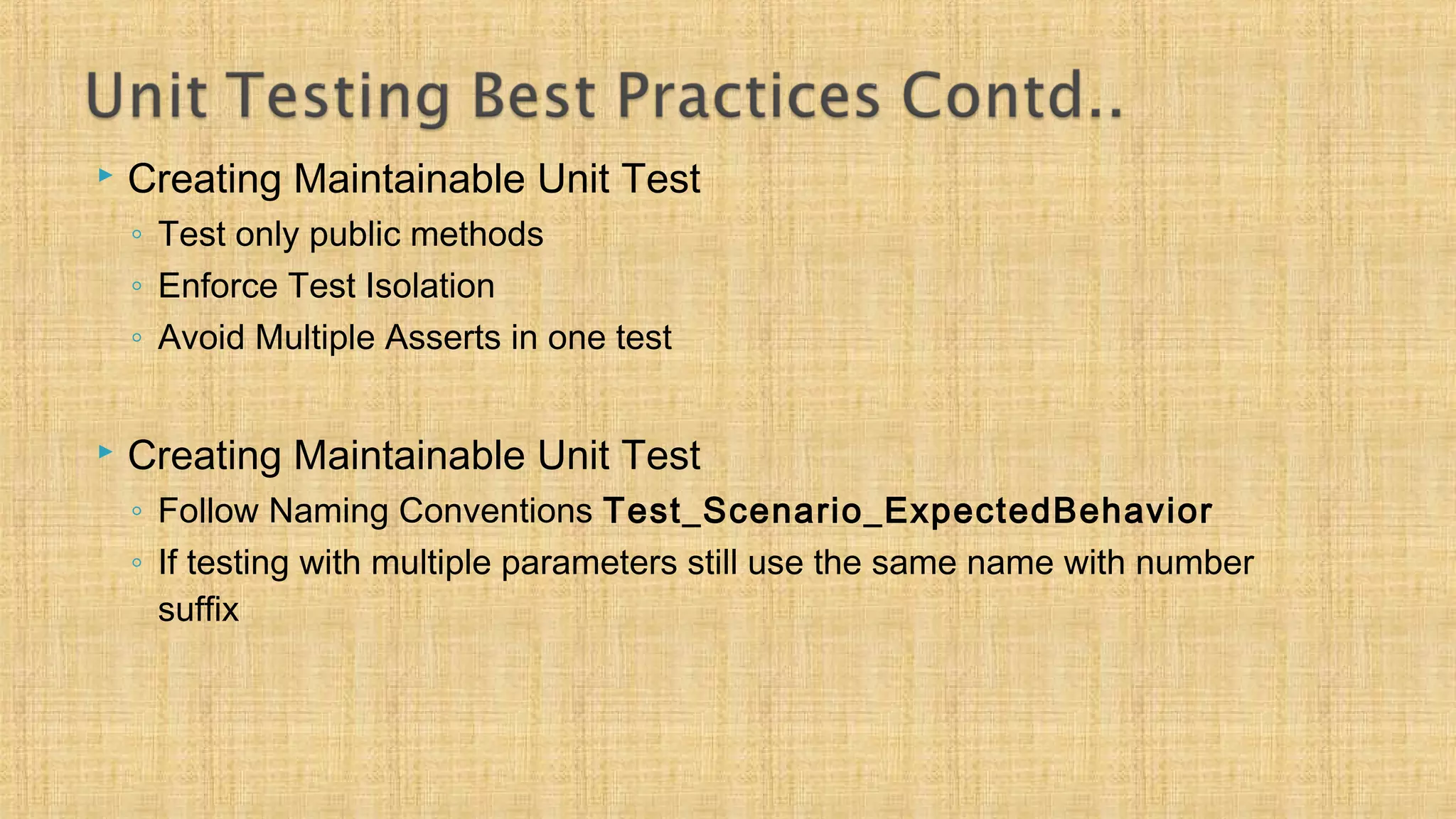  Creating Maintainable Unit Test
◦ Test only public methods
◦ Enforce Test Isolation
◦ Avoid Multiple Asserts in one test
 Creating Maintainable Unit Test
◦ Follow Naming Conventions Test_Scenario_ExpectedBehavior
◦ If testing with multiple parameters still use the same name with number
suffix
 