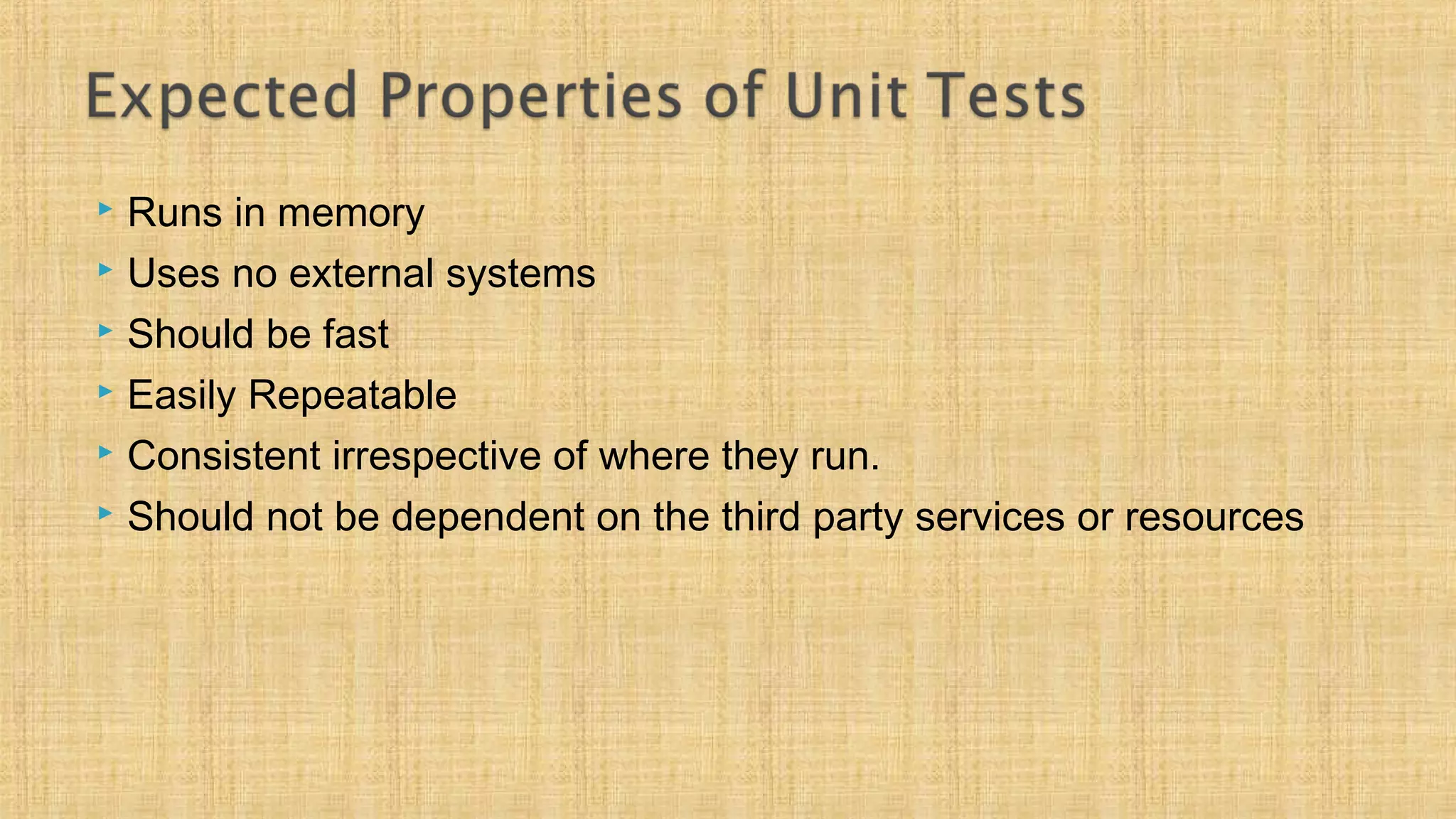  Runs in memory
 Uses no external systems
 Should be fast
 Easily Repeatable
 Consistent irrespective of where they run.
 Should not be dependent on the third party services or resources
 