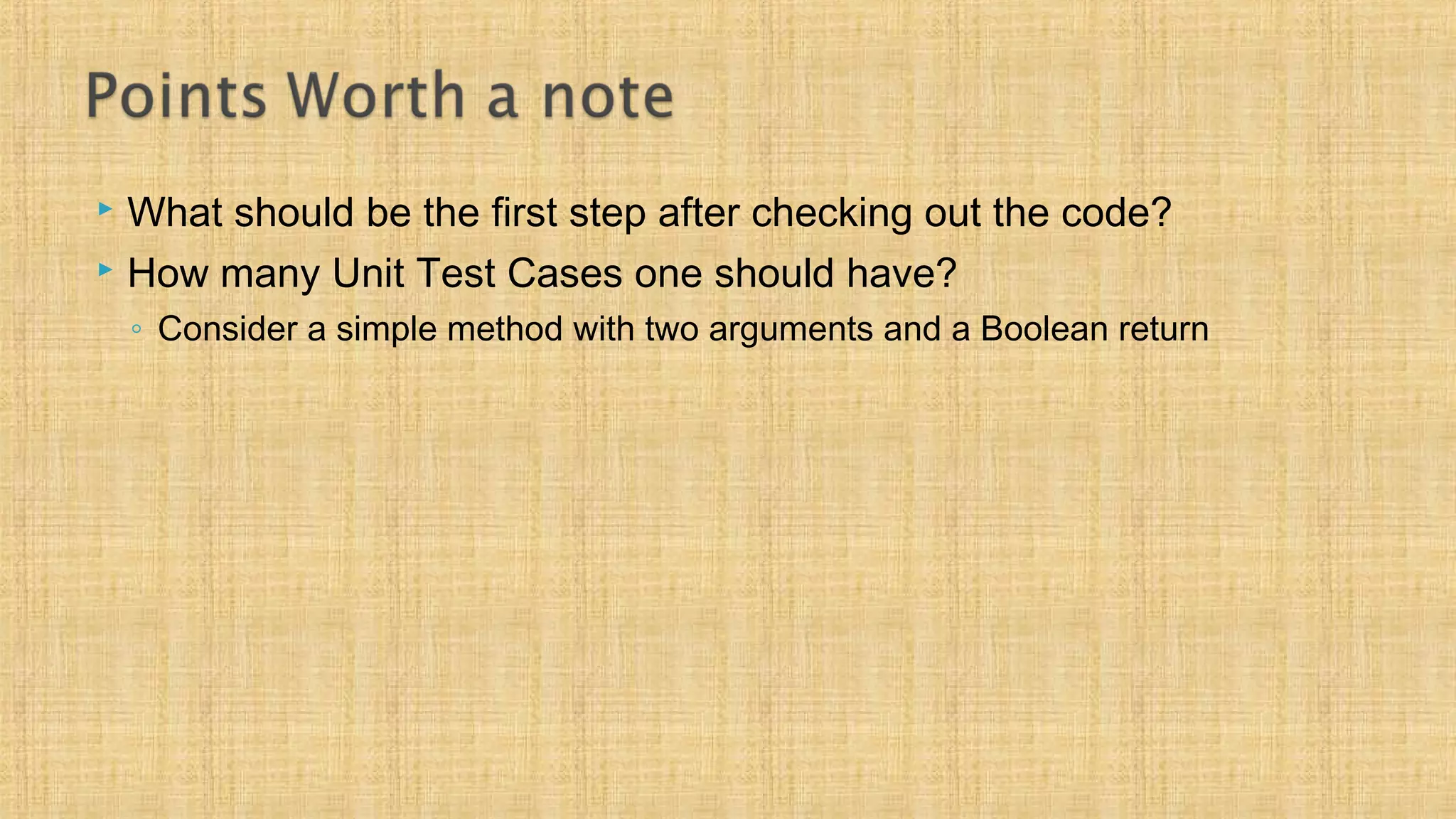  What should be the first step after checking out the code?
 How many Unit Test Cases one should have?
◦ Consider a simple method with two arguments and a Boolean return
 