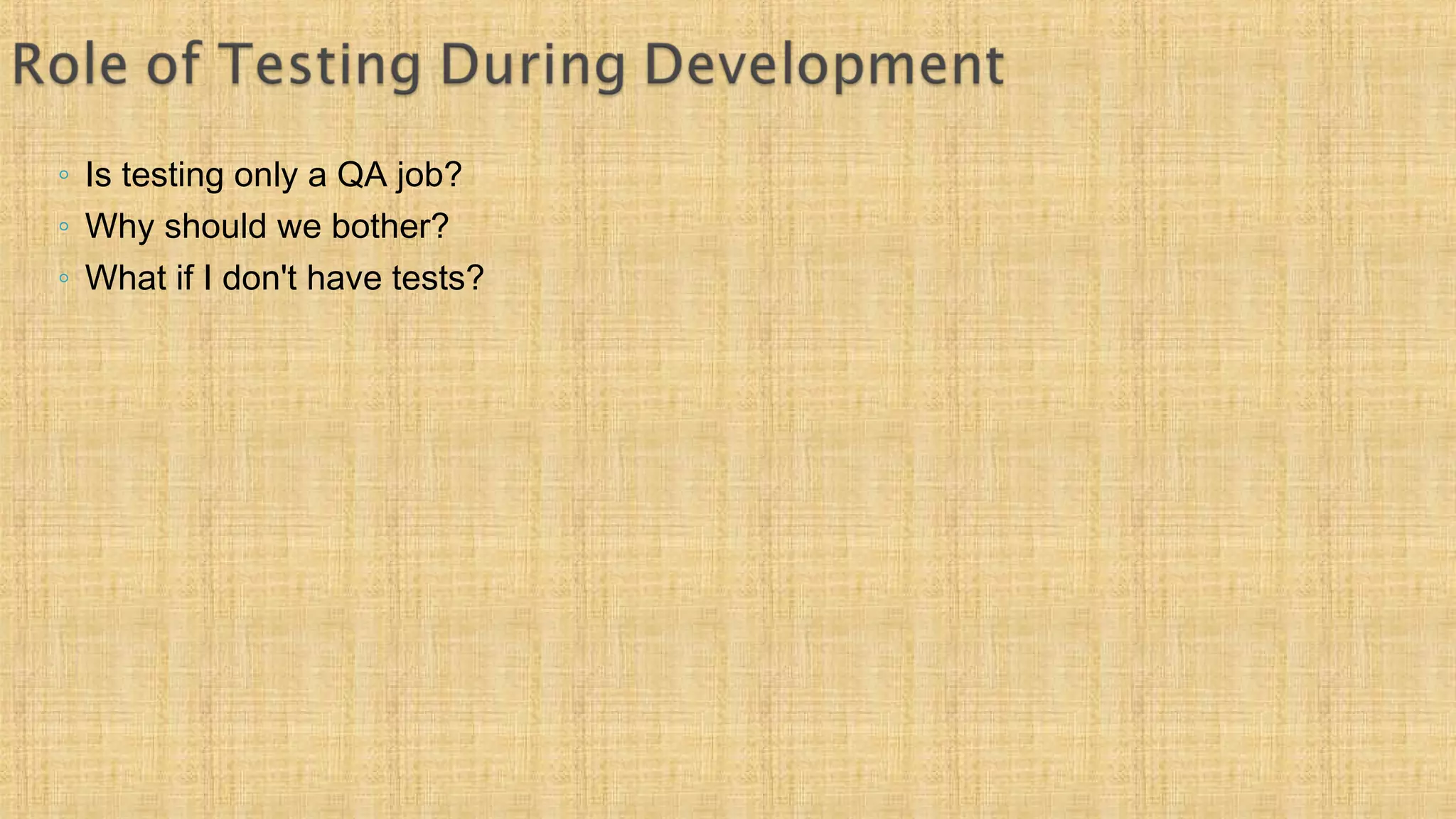 ◦ Is testing only a QA job?
◦ Why should we bother?
◦ What if I don't have tests?
 