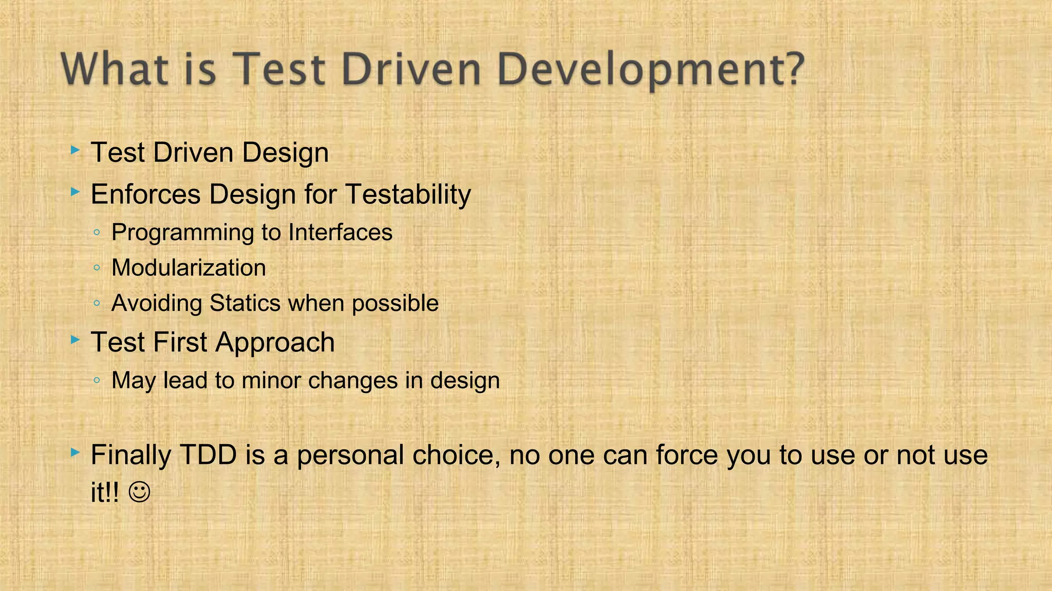  Test Driven Design
 Enforces Design for Testability
◦ Programming to Interfaces
◦ Modularization
◦ Avoiding Statics when possible
 Test First Approach
◦ May lead to minor changes in design
 Finally TDD is a personal choice, no one can force you to use or not use
it!! 
 