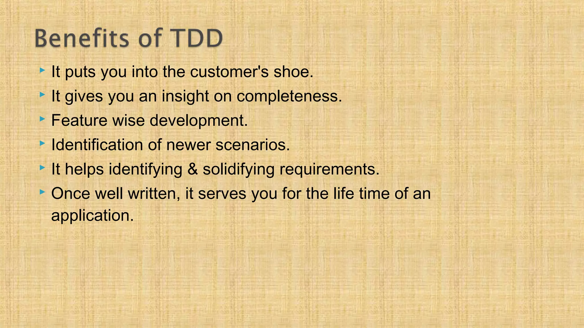  It puts you into the customer's shoe.
 It gives you an insight on completeness.
 Feature wise development.
 Identification of newer scenarios.
 It helps identifying & solidifying requirements.
 Once well written, it serves you for the life time of an
application.
 