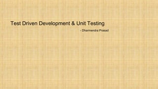Test Driven Development & Unit Testing
- Dharmendra Prasad
 
