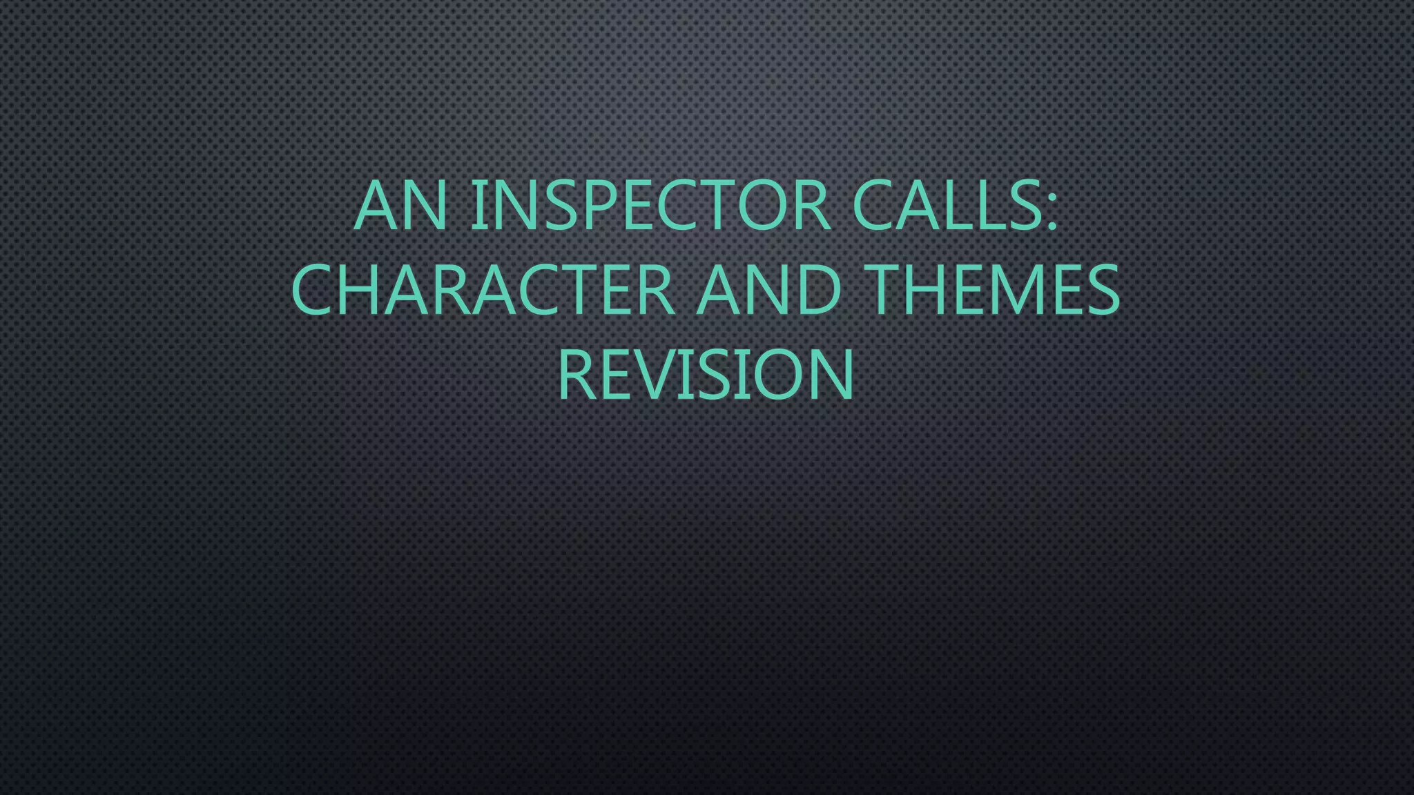 AN INSPECTOR CALLS:
CHARACTER AND THEMES
REVISION
 