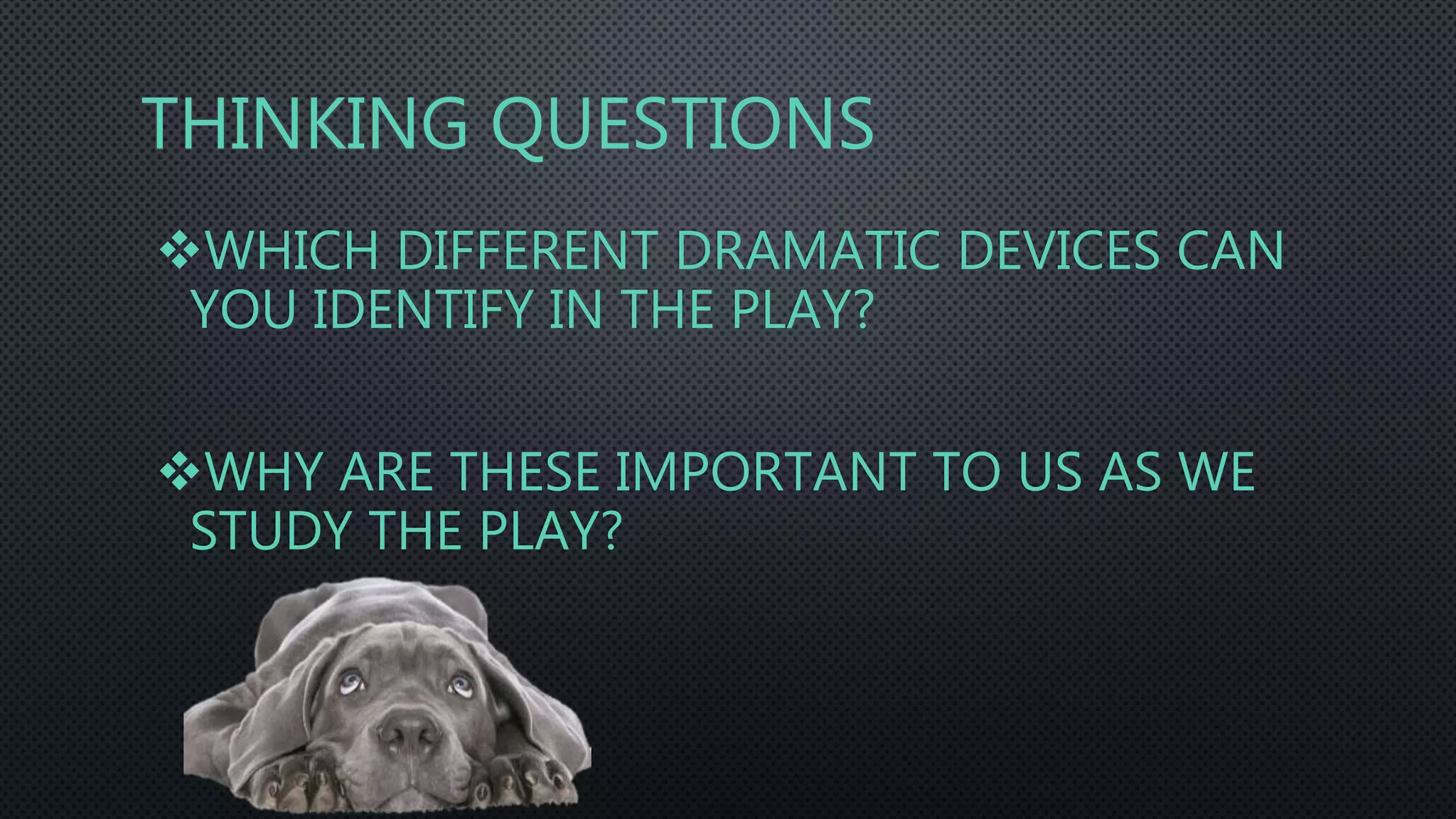 THINKING QUESTIONS
WHICH DIFFERENT DRAMATIC DEVICES CAN
YOU IDENTIFY IN THE PLAY?
WHY ARE THESE IMPORTANT TO US AS WE
STUDY THE PLAY?
 