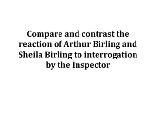 Compare and contrast the
reaction of Arthur Birling and
Sheila Birling to interrogation
       by the Inspector
 
