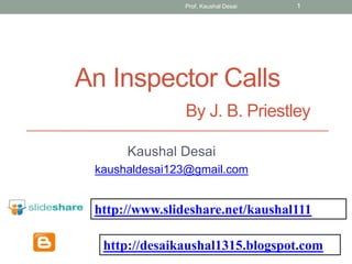 An Inspector Calls
By J. B. Priestley
Kaushal Desai
kaushaldesai123@gmail.com
http://desaikaushal1315.blogspot.com
http://www.slideshare.net/kaushal111
Prof. Kaushal Desai 1
 