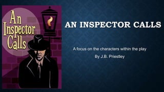 AN INSPECTOR CALLS
A focus on the characters within the play
By J.B. Priestley

 