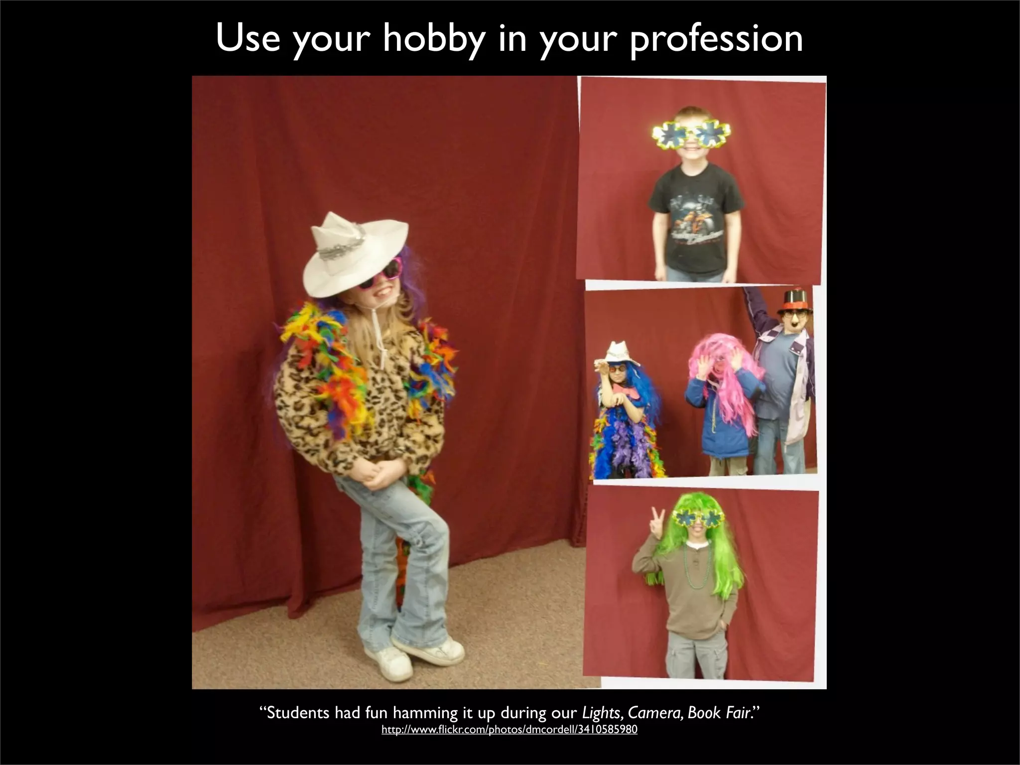 Use your hobby in your profession




  “Students had fun hamming it up during our Lights, Camera, Book Fair.”
                   http://www.ﬂickr.com/photos/dmcordell/3410585980
 