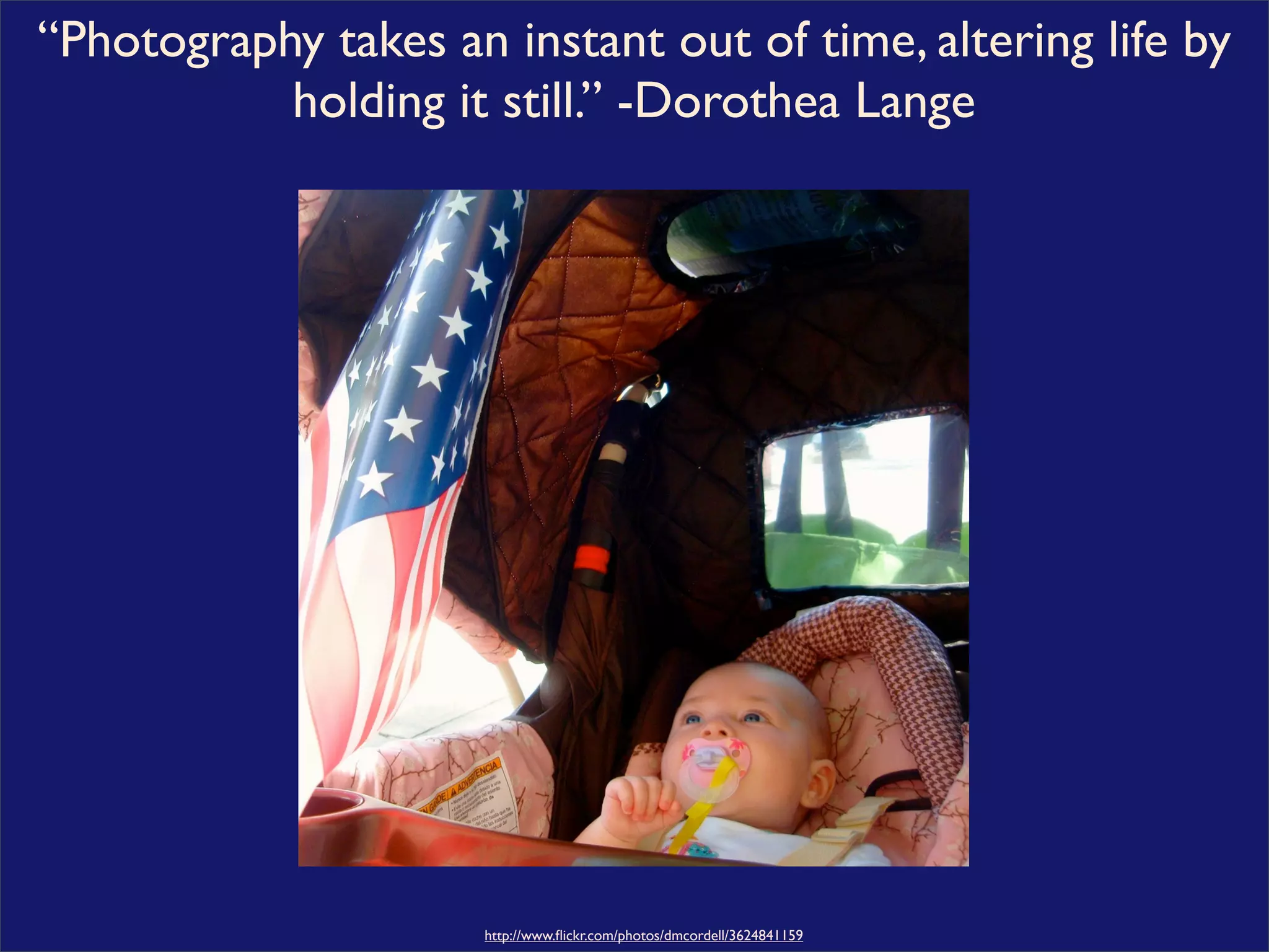 “Photography takes an instant out of time, altering life by
           holding it still.” -Dorothea Lange




                      http://www.ﬂickr.com/photos/dmcordell/3624841159
 