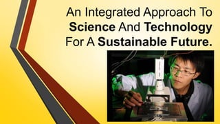 An Integrated Approach To
Science And Technology
For A Sustainable Future.
 