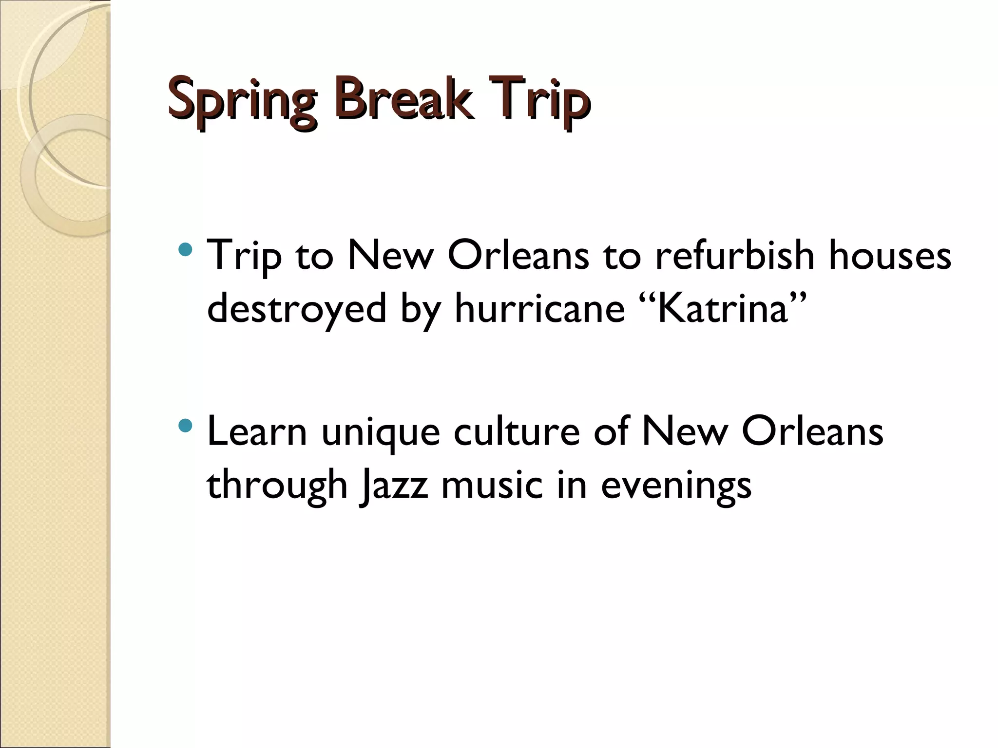 Spring Break Trip Trip to New Orleans to refurbish houses destroyed by hurricane “Katrina” Learn unique culture of New Orleans through Jazz music in evenings 
