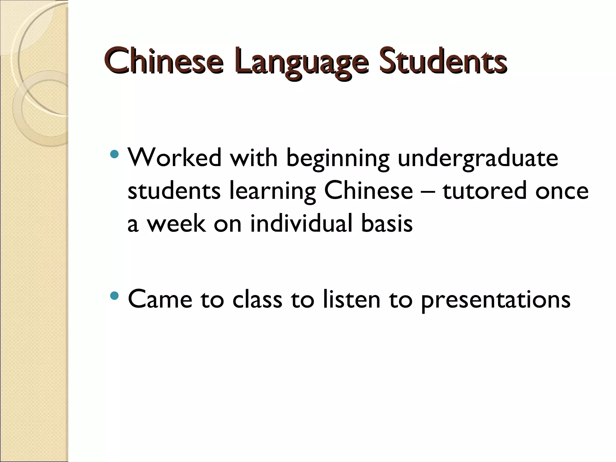 Chinese Language Students Worked with beginning undergraduate students learning Chinese – tutored once a week on individual basis Came to class to listen to presentations  