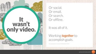 Or social.
Or email.
Or search.
Or ofﬂine.
!
It was all of it.
!
Working together to
accomplish goals.
!
@MACKFOGELSON
It
...