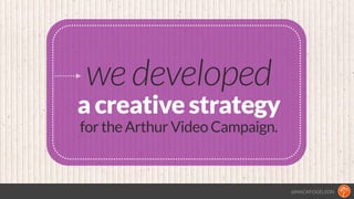 @MACKFOGELSON
we developed
a creative strategy
for the Arthur Video Campaign.
 