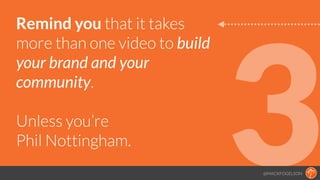 3
Remind you that it takes
more than one video to build
your brand and your
community.
!
Unless you’re  
Phil Nottingham.
...