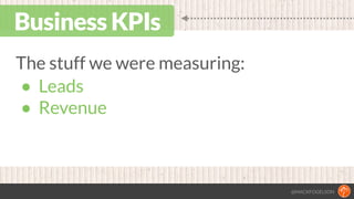 @MACKFOGELSON
Business KPIs
The stuff we were measuring:
• Leads
• Revenue
 