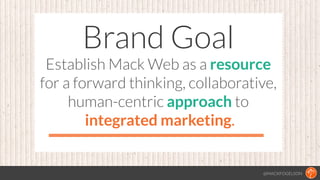 @MACKFOGELSON
Brand Goal
Establish Mack Web as a resource
for a forward thinking, collaborative,  
human-centric approach ...