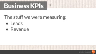 @MACKFOGELSON
Business KPIs
The stuff we were measuring:
• Leads
• Revenue
 