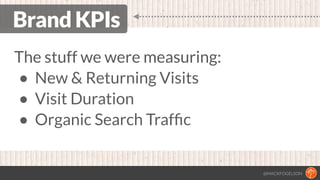 @MACKFOGELSON
Brand KPIs
The stuff we were measuring:
• New & Returning Visits
• Visit Duration
• Organic Search Trafﬁc
 