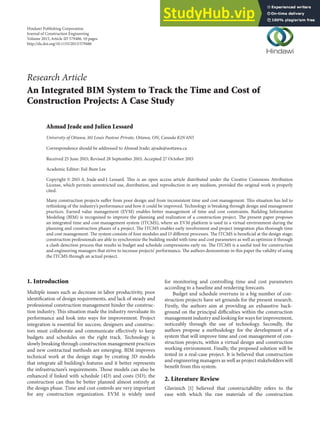 Research Article
An Integrated BIM System to Track the Time and Cost of
Construction Projects: A Case Study
Ahmad Jrade and Julien Lessard
University of Ottawa, 161 Louis Pasteur Private, Ottawa, ON, Canada K1N 6N5
Correspondence should be addressed to Ahmad Jrade; ajrade@uottawa.ca
Received 25 June 2015; Revised 28 September 2015; Accepted 27 October 2015
Academic Editor: Eul-Bum Lee
Copyright © 2015 A. Jrade and J. Lessard. This is an open access article distributed under the Creative Commons Attribution
License, which permits unrestricted use, distribution, and reproduction in any medium, provided the original work is properly
cited.
Many construction projects suffer from poor design and from inconsistent time and cost management. This situation has led to
rethinking of the industry’s performance and how it could be improved. Technology is breaking through design and management
practices. Earned value management (EVM) enables better management of time and cost constraints. Building Information
Modeling (BIM) is recognized to improve the planning and realization of a construction project. The present paper proposes
an integrated time and cost management system (ITCMS), where an EVM platform is used in a virtual environment during the
planning and construction phases of a project. The ITCMS enables early involvement and project integration plus thorough time
and cost management. The system consists of four modules and 13 different processes. The ITCMS is beneficial at the design stage;
construction professionals are able to synchronize the building model with time and cost parameters as well as optimize it through
a clash detection process that results in budget and schedule compressions early on. The ITCMS is a useful tool for construction
and engineering managers that strive to increase projects’ performance. The authors demonstrate in this paper the validity of using
the ITCMS through an actual project.
1. Introduction
Multiple issues such as decrease in labor productivity, poor
identification of design requirements, and lack of steady and
professional construction management hinder the construc-
tion industry. This situation made the industry reevaluate its
performance and look into ways for improvement. Project
integration is essential for success; designers and construc-
tors must collaborate and communicate effectively to keep
budgets and schedules on the right track. Technology is
slowly breaking through construction management practices
and new contractual methods are emerging. BIM improves
technical work at the design stage by creating 3D models
that integrate all building’s features and it better represents
the infrastructure’s requirements. Those models can also be
enhanced if linked with schedule (4D) and costs (5D); the
construction can thus be better planned almost entirely at
the design phase. Time and cost controls are very important
for any construction organization. EVM is widely used
for monitoring and controlling time and cost parameters
according to a baseline and rendering forecasts.
Budget and schedule overruns in a big number of con-
struction projects have set grounds for the present research.
Firstly, the authors aim at providing an exhaustive back-
ground on the principal difficulties within the construction
management industry and looking for ways for improvement,
noticeably through the use of technology. Secondly, the
authors propose a methodology for the development of a
system that will improve time and cost management of con-
struction projects, within a virtual design and construction
working environment. Finally, the proposed solution will be
tested in a real-case project. It is believed that construction
and engineering managers as well as project stakeholders will
benefit from this system.
2. Literature Review
Glavinich [1] believed that constructability refers to the
ease with which the raw materials of the construction
Hindawi Publishing Corporation
Journal of Construction Engineering
Volume 2015,Article ID 579486, 10 pages
http://dx.doi.org/10.1155/2015/579486
 