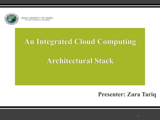 An Integrated Cloud Computing 
Architectural Stack 
Presenter: Zara Tariq 
JINNAH UNIVERSITY FOR WOMEN 
THE FIRST UNIVERSITY FOR WOMEN 
1 
 