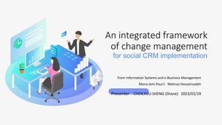 From Information Systems and e-Business Management
Mona Jami Pour1 · Mahnaz Hosseinzadeh
Presenter CHEN,YOU-SHENG (Shane) 2023/01/19
An integrated framework
of change management
for social CRM implementation
 