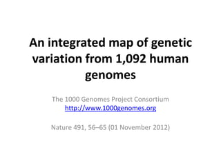 An integrated map of genetic
variation from 1,092 human
          genomes
   The 1000 Genomes Project Consortium
       http://www.1000genomes.org

   Nature 491, 56–65 (01 November 2012)
 