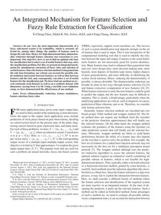 IEEE TRANSACTIONS ON FUZZY SYSTEMS, VOL. 20, NO. 4, AUGUST 2012 683
An Integrated Mechanism for Feature Selection and
Fuzzy Rule Extraction for Classiﬁcation
Yi-Cheng Chen, Nikhil R. Pal, Fellow, IEEE, and I-Fang Chung, Member, IEEE
Abstract—In our view, the most important characteristic of a
fuzzy rule-based system is its readability, which is seriously af-
fected by, among other things, the number of features used to
design the rule base. Hence, for high-dimensional data, dimension-
ality reduction through feature selection (not extraction) is very
important. Our objective, here, is not to ﬁnd an optimal rule base
for classiﬁcation but to select a set of useful features that may solve
the classiﬁcation problem. For this, we present an integrated mech-
anism for simultaneous extraction of fuzzy rules and selection of
useful features. Since the feature selection method is integrated into
the rule base formation, our scheme can account for possible sub-
tle nonlinear interaction between features, as well as that between
features and the tool, and, consequently, can select a set of useful
features for the classiﬁcation job. We have tried our method on sev-
eral commonly used datasets as well as on a synthetic dataset with
dimension varying from 4 to 60. Using a ten-fold cross-validation
setup, we have demonstrated the effectiveness of our method.
Index Terms—Dimensionality reduction, feature modulators,
feature selection, fuzzy rules.
I. INTRODUCTION
FOR many application areas, given some input–output data,
we need to ﬁnd a model of the underlying system that trans-
forms the input to the output. Such application areas include
prediction of stock prices based on past observations, deciding
on control action based on the present state of the plant, diag-
nosing cancers based on gene expression data, and many more.
For each of these problems, we have X = {x1, x2, . . . , xn } and
Y = {y1, y2, . . . , yn }, where an unknown system S transforms
x to y; y = S(x). Here, x = (x1, x2, . . . , xp ) ∈ Rp
is an in-
put vector and y = (y1, y2, . . . , yr ) ∈ Rr
is the corresponding
output vector of a multiple-input multiple-output system. Our
objective is to ﬁnd an S that approximates S to explain the given
input–output data (X, Y ). The popular tools that are used for
such a problem are neural networks, fuzzy rule-based systems
Manuscript received January 11, 2011; revised August 22, 2011; accepted
November 22, 2011. Date of publication December 26, 2011; date of current
version August 1, 2012. This work was supported by the National Science
Council, Taiwan, under Grant NSC-100-2221-E-010-011 and Grant NSC-100-
2627-B-010-006.
Y.-C. Chen is with the Institute of Biomedical Informatics, National
Yang-Ming University, Taipei 112, Taiwan (e-mail: weasley001@gmail.com).
N. R. Pal is with the Electronics and Communication Sciences Unit, Indian
Statistical Institute, Calcutta 700108, India (e-mail: nikhil@isical.ac.in).
I.-F. Chung is with the Institute of Biomedical Informatics, National
Yang-Ming University, Taipei 112, Taiwan, and also with the Center for Sys-
tems and Synthetic Biology, National Yang-Ming University, Taipei 112, Taiwan
(e-mail: ifchung@ym.edu.tw).
Color versions of one or more of the ﬁgures in this paper are available online
at http://ieeexplore.ieee.org.
Digital Object Identiﬁer 10.1109/TFUZZ.2011.2181852
(FRBS), regression, support vector machines, etc. The success
of such a system identiﬁcation task depends strongly on the set
of features that is used as input. This is true irrespective of the
computational modeling tool that is used to identify the rela-
tion between the input and output. Contrary to the usual belief,
more features are not necessarily good for system identiﬁca-
tion. Many features may lead to enhanced data acquisition time
and cost, more design time, more decision making time, more
hazards, more degrees of freedom (and, hence, higher chances
of poor generalization), and more difﬁculty in identifying the
system (local minima). Hence, reducing the dimensionality, if
possible, is always desirable. The dimensionality reduction can
broadly be done in two ways through feature selection [1]–[3]
and feature extraction (computation of new features) [4], [5].
When feature extraction is used, the new features could be good
to predict the output, but the new features may be difﬁcult to
interpret. This is clearly a disadvantage, particularly when the
underlying applications are critical, such as diagnosis of cancer,
prediction of blast vibration, and so on. Therefore, we consider
only feature selection here.
Generally, feature selection methods are classiﬁed into two
broad groups: Filter method and wrapper method [6]. The ﬁl-
ter method does not require any feedback from the classiﬁer
or the predictor (function approximator) that will ﬁnally use
the selected features. On the other hand, the wrapper method
evaluates the goodness of the features using the classiﬁer (or
other prediction system) that will ﬁnally use the selected fea-
tures. Obviously, wrapper methods are likely to yield better
performance because the utility of a feature may also depend
on the tool that is used to solve the problem. For example, the
best set of features for a radial basis function network may not
necessarily be the best set for a multilayer perceptron neural
network [7]. The wrapper method although uses the predic-
tor (induction algorithm) to assess the selected features, the
optimal solution requires an exhaustive search considering all
possible subsets of features, which is not feasible for high-
dimensional datasets. Thus, typically, either a forward-selection
or a backward-selection method, guided by some heuristic, is
used [6]. Such methods treat the induction algorithm (the classi-
ﬁer here) as a black box. Since the feature selection is a step-wise
process, it may fail to exploit the interaction between features.
Here, we shall consider a different family of methods where
the feature selection and identiﬁcation of the required system
are done together in an integrated manner. At the time of de-
signing the predictor, it picks up the relevant features. Such a
method can be called an Embedded method. Some advantages
of such a method are: no need to evaluate all possible subsets
(saves computation time), it can account for interaction between
1063-6706/$31.00 © 2012 IEEE
 