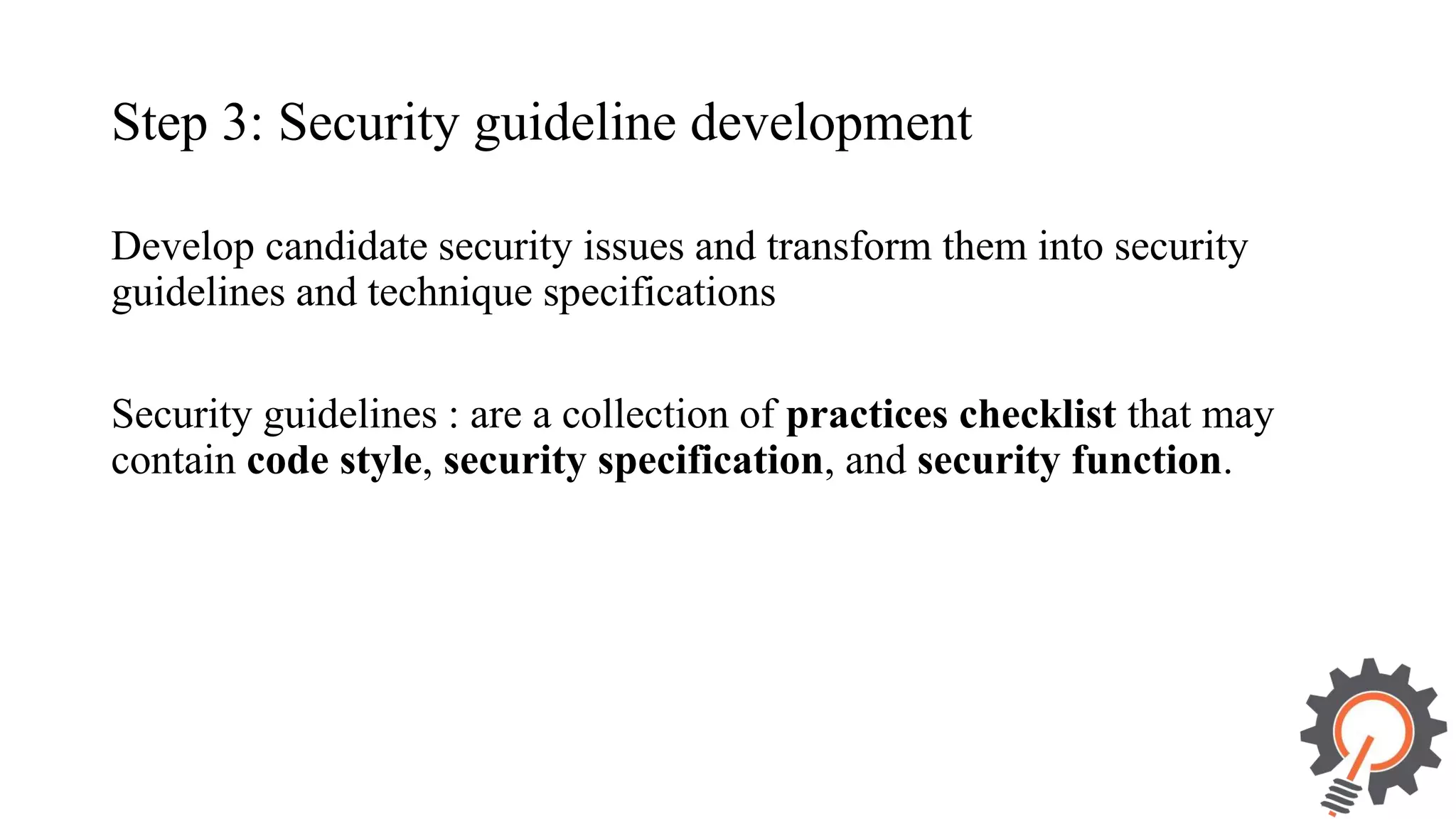 Step 3: Security guideline development Develop candidate security issues and transform them into security guidelines and technique specifications Security guidelines : are a collection of practices checklist that may contain code style, security specification, and security function. 